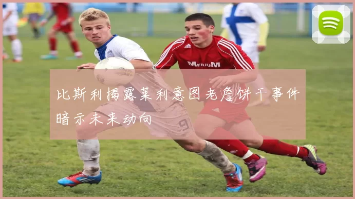 比斯利揭露莱利意图老詹饼干事件暗示未来动向