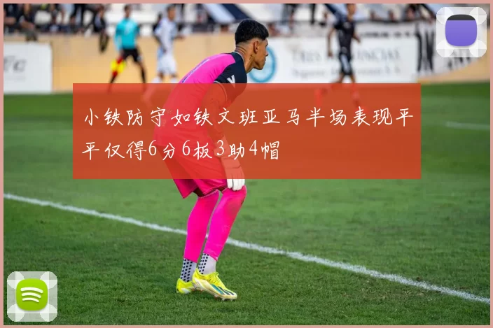 小铁防守如铁文班亚马半场表现平平仅得6分6板3助4帽