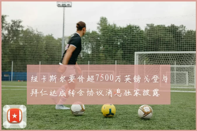 纽卡斯尔要价超7500万英镑戈登与拜仁达成转会协议消息独家披露