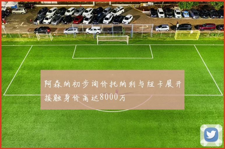 阿森纳初步询价托纳利与纽卡展开接触身价高达8000万