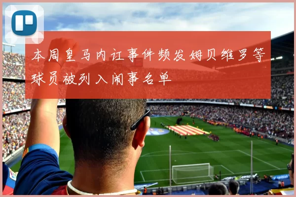 本周皇马内讧事件频发姆贝维罗等球员被列入闹事名单