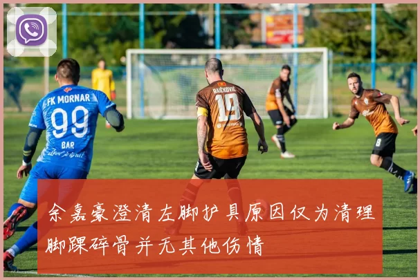 余嘉豪澄清左脚护具原因仅为清理脚踝碎骨并无其他伤情