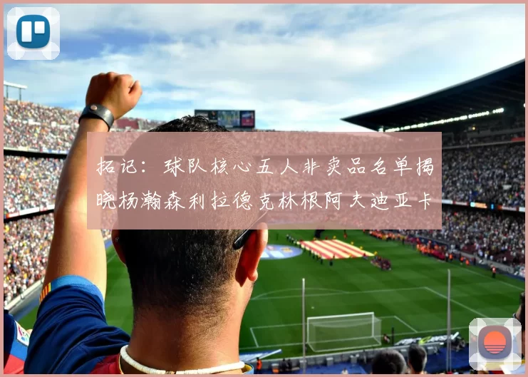拓记：球队核心五人非卖品名单揭晓杨瀚森利拉德克林根阿夫迪亚卡马拉成未来基石