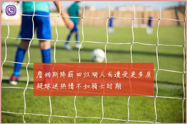 詹姆斯降薪回归湖人或遭受更多质疑球迷热情不如骑士时期