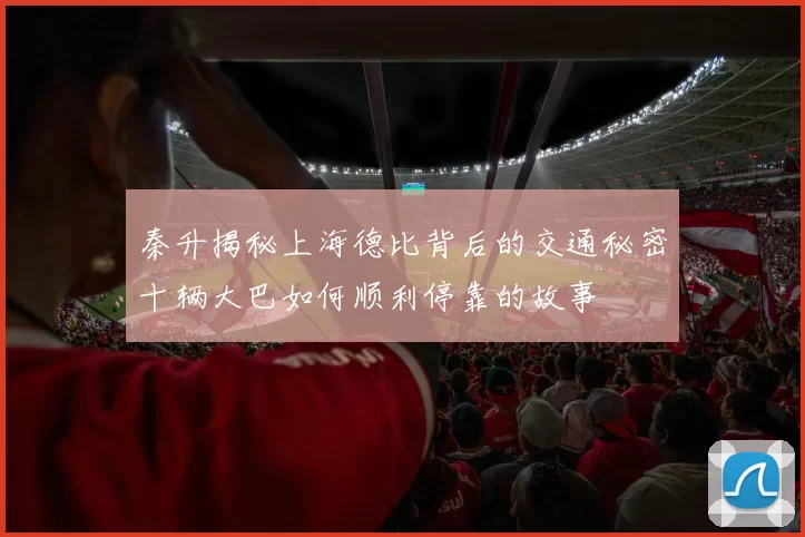 秦升揭秘上海德比背后的交通秘密十辆大巴如何顺利停靠的故事