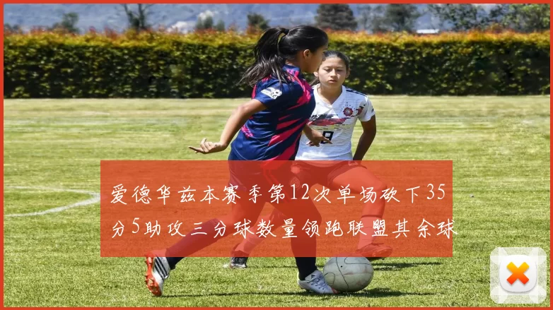 爱德华兹本赛季第12次单场砍下35分5助攻三分球数量领跑联盟其余球员最多仅8次