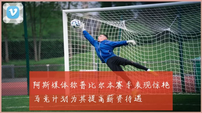 阿斯媒体称普比尔本赛季表现惊艳马竞计划为其提高薪资待遇