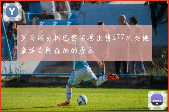 罗马诺分析巴黎不愿出售K77认为他最适合阿森纳的原因