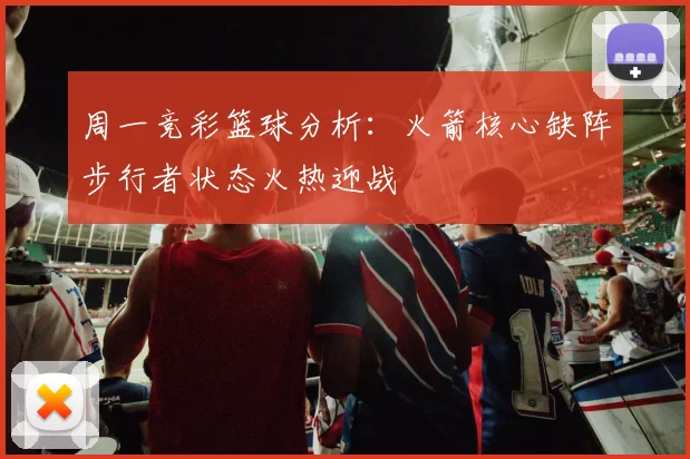 周一竞彩篮球分析：火箭核心缺阵步行者状态火热迎战