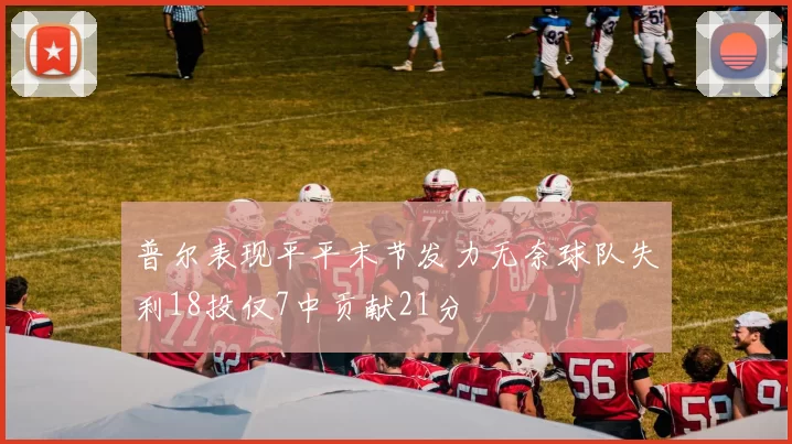 普尔表现平平末节发力无奈球队失利18投仅7中贡献21分