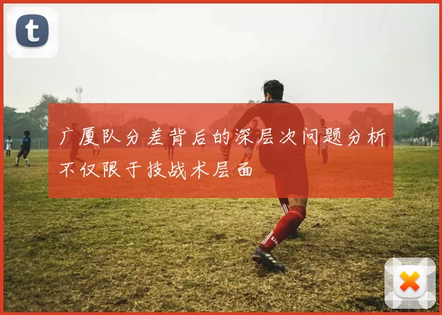 广厦队分差背后的深层次问题分析不仅限于技战术层面