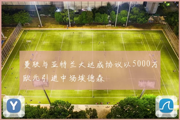 曼联与亚特兰大达成协议以5000万欧元引进中场埃德森