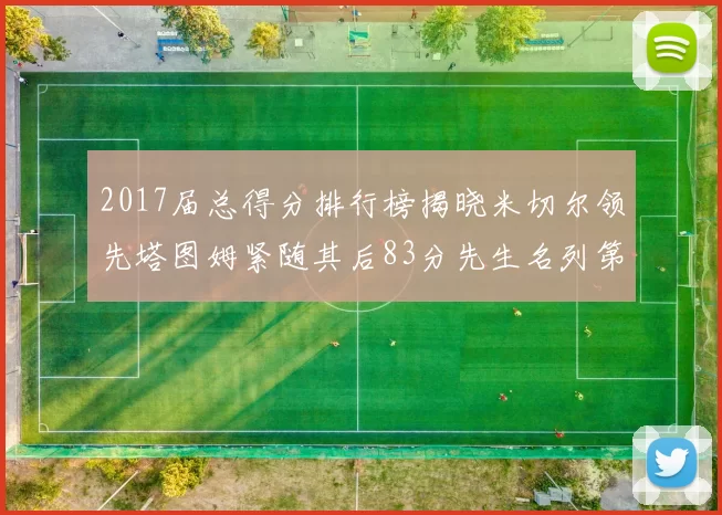 2017届总得分排行榜揭晓米切尔领先塔图姆紧随其后83分先生名列第四