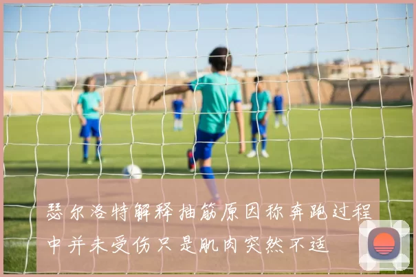 瑟尔洛特解释抽筋原因称奔跑过程中并未受伤只是肌肉突然不适