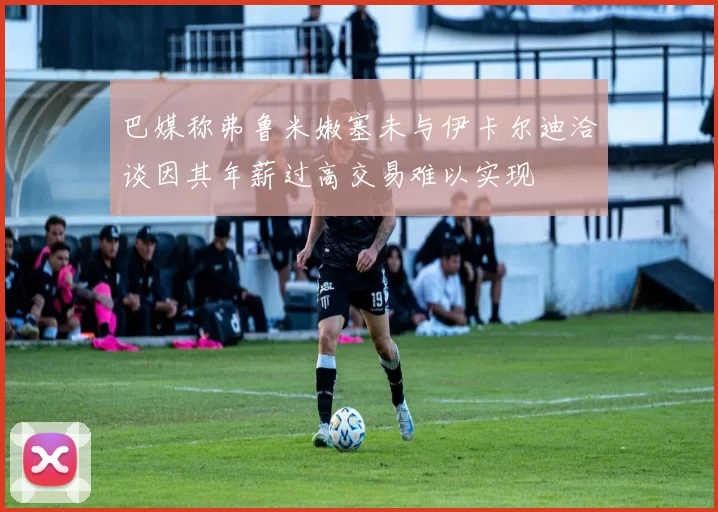 巴媒称弗鲁米嫩塞未与伊卡尔迪洽谈因其年薪过高交易难以实现