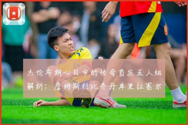 杰伦布朗心目中的传奇首发五人组解析：詹姆斯科比乔丹库里拉塞尔