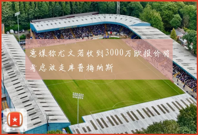 意媒称尤文若收到3000万欧报价将考虑放走库普梅纳斯
