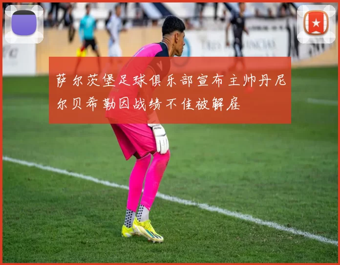 萨尔茨堡足球俱乐部宣布主帅丹尼尔贝希勒因战绩不佳被解雇