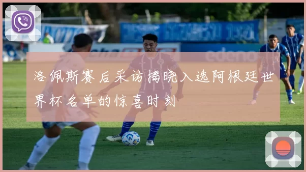 洛佩斯赛后采访揭晓入选阿根廷世界杯名单的惊喜时刻