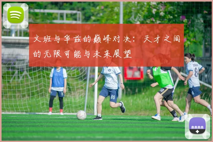 文班与华兹的巅峰对决：天才之间的无限可能与未来展望