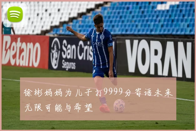 徐彬妈妈为儿子打9999分寄语未来无限可能与希望
