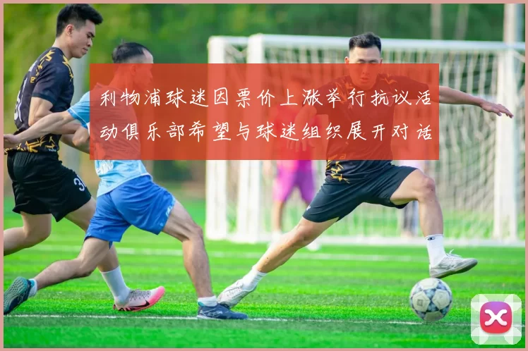 利物浦球迷因票价上涨举行抗议活动俱乐部希望与球迷组织展开对话