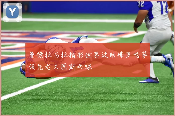 曼德拉戈拉精彩世界波助佛罗伦萨领先尤文图斯两球