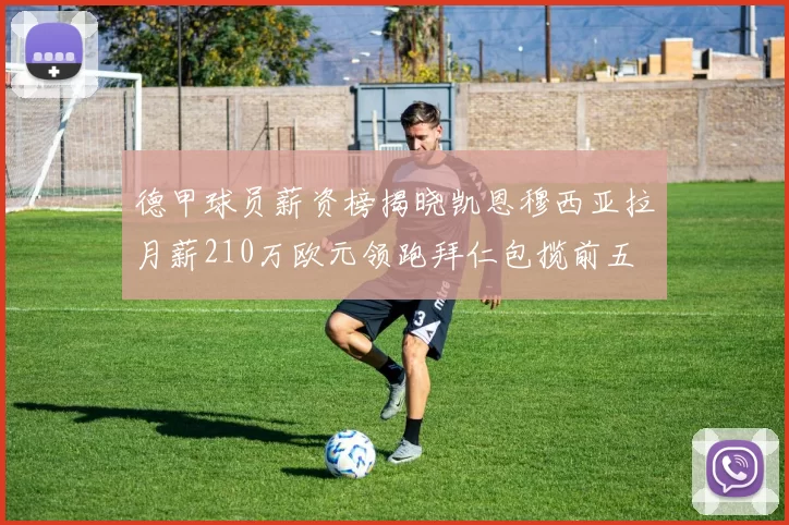 德甲球员薪资榜揭晓凯恩穆西亚拉月薪210万欧元领跑拜仁包揽前五