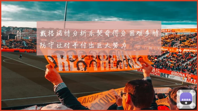 戴格诺特分析东契奇得分困难多特防守让对手付出巨大努力