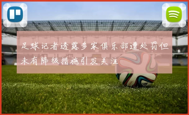 足球记者透露多家俱乐部遭处罚但未有降级措施引发关注